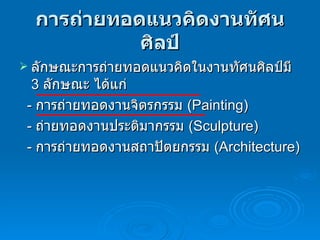การถ่ายทอดแนวคิดงานทัศนศิลป์ ลักษณะการถ่ายทอดแนวคิดในงานทัศนศิลป์มี  3  ลักษณะ   ได้แก่ -  การถ่ายทอดงานจิตรกรรม  (Painting)  -  ถ่ายทอดงานประติมากรรม  (Sculpture)  -  การถ่ายทอดงานสถาปัตยกรรม  (Architecture)  