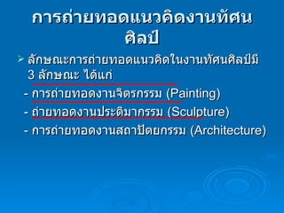 การถ่ายทอดแนวคิดงานทัศนศิลป์ ลักษณะการถ่ายทอดแนวคิดในงานทัศนศิลป์มี  3  ลักษณะ   ได้แก่ -  การถ่ายทอดงานจิตรกรรม  (Painting)  -  ถ่ายทอดงานประติมากรรม  (Sculpture)  -  การถ่ายทอดงานสถาปัตยกรรม  (Architecture)  