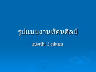 รูปแบบงานทัศนศิลป์ แบ่งเป็น  3  รูปแบบ  