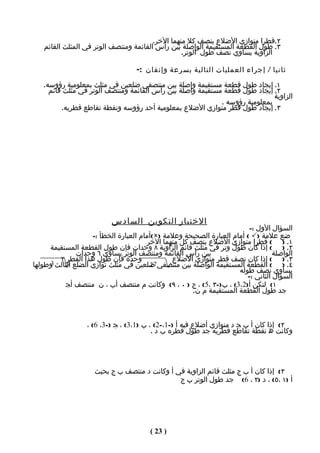 ‫٢.قطرا متوازي الضلع ينصف كل منهما الخر.‬
   ‫٣. طول القطعة المستقيمة الواصلة بين رأس القائمة ومنتصف الوتر في المثلث القائم‬
                                                  ‫الزاوية يساوي نصف طول الوتر.‬

                                   ‫ثانيا / إجراء العمليات التالية بسرعة وإتقان :-‬
   ‫١. إيجاد طول قطعة مستقيمة واصلة بين منتصفي ضلعين في مثلث بمعلومية رؤوسه.‬
     ‫٢. إيجاد طول قطعة مستقيمة واصلة بين رأس القائمة ومنتصف الوتر في مثلث قائم‬
                                                                             ‫الزاوية‬
                                                            ‫بمعلومية رؤوسه .‬
         ‫٣. إيجاد طول قطر متوازي الضلع بمعلومية أحد رؤوسه ونقطة تقاطع قطريه.‬




                           ‫الختبار التكوين السادس‬
                                                                         ‫السؤال الول :-‬
                    ‫ضع علمة )‪ ( ‬أمام العبارة الصحيحة وعلمة )‪(‬أمام العبارة الخطأ :-‬
                                       ‫١. ) ( قطرا متوازي الضلع ينصف كل منهما الخر‬
     ‫٢. ) ( إذا كان طول وتر في مثلث قائم الزاوية ٨ وحدات فإن طول القطعة المستقيمة‬
               ‫بين رأس القائمة ومنتصف الوتر يساوي ٦ وحدات‬                         ‫الواصلة‬
        ‫وحدة فإن طول هذا القطر ٢‬               ‫٣. ) ( إذا كان نصف قطر متوازي الضلع‬
‫٤. ) ( القطعة المستقيمة الواصلة بين منتصفي ضلعين في مثلث توازي الضلع الثالث وطولها‬
     ‫3‬                                   ‫71‬
                                                                     ‫يساوي نصف طوله‬
                                                                        ‫السؤال الثاني :-‬
           ‫١( لتكن أ)2،3( ، ب)-٣ ،5( ، ج ) ٠ ، ٩( وكانت م منتصف أب ، ن منتصف أج‬
                                                     ‫جد طول القطعة المستقيمة م ن.‬



                  ‫٢( إذا كان أ ب ج د متوازي أضلع فيه أ )-1،-2( ، ب )1،3( ، ج )-3، 6( ،‬
                                         ‫وكانت ه نقطة تقاطع قطريه جد طول قطره ب د .‬




                     ‫٣( إذا كان أ ب ج مثلث قائم الزاوية في أ وكانت د منتصف ب ج بحيث‬
                                               ‫أ )١ ،٥( ، د )٢ ، 6( جد طول الوتر ب ج‬




                                        ‫) 32 (‬
 