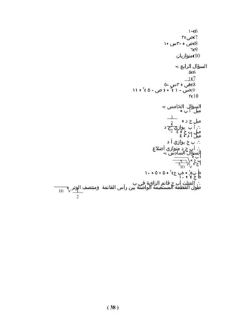 ‫6(-١‬
                                                        ‫7(ص=٢‬
                                                  ‫8(ص = -٢س +١‬
                                                             ‫9(٦‬
                                                      ‫01(متوازيان‬
                                                        ‫السؤال الرابع :-‬
                                                               ‫6(٥‬
                                                               ‫7( 3‬
                                                 ‫8(ص = ٣س -٥‬   ‫2‬
                                   ‫9()س – ١ (٢ + ) ص – ٥ (٢ = ١١‬
                                                               ‫01(٢‬
                                                 ‫السؤال الخامس :-‬
                                                        ‫ميل أ ب =‬
                                                     ‫3‬
                                                     ‫2‬   ‫ميل ج د =‬
                                                     ‫3‬
                                                 ‫∴ أ ب يوازي ج د‬
                                                    ‫ميل ب ج = ٤ 2‬
                                                        ‫ميل أ د = ٤‬
                                                  ‫∴ ب ج يوازي أ د‬
                                             ‫∴ أب ج د متوازي أضلع‬
                                                ‫السؤال السادس :-‬
                                                               ‫أب=‬
                                                          ‫5‬    ‫بج=‬
                                                         ‫5‬      ‫أج=‬
                                                          ‫01‬
                                       ‫)أ ب( ٢ + )ب ج(٢ = ٥ + ٥ = ٠١‬
                                                             ‫٢‬

                                                        ‫)أ ج ( = ٠١‬
                                 ‫∴ المثلث أب ج قائم الزاوية في ب‬
     ‫طول القطعة المستقيمة الواصلة بين رأس القائمة ومنتصف الوتر =‬
‫01‬       ‫1‬
         ‫2‬




                       ‫) 83 (‬
 