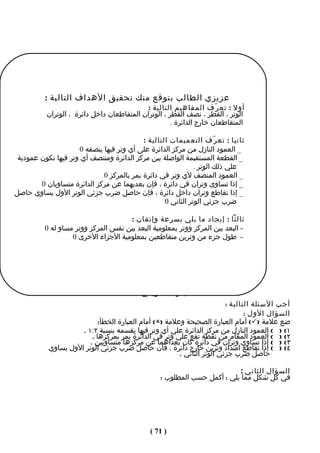 ‫عزيزي الطالب يتوقع منك تحقيق الهداف التالية :‬
                                           ‫أول : تع ر ّف المفاهيم التالية :‬
          ‫الوتر ، القطر ، نصف القطر ، الوتران المتقاطعان داخل دائرة ، الوتران‬
                                                     ‫المتقاطعان خارج الدائرة .‬

                                           ‫ثانيا : تع ر ّف التعميمات التالية :‬
                     ‫_ العمود النازل من مركز الدائرة على أي وتر فيها ينصفه 0‬
 ‫_ القطعة المستقيمة الواصلة بين مركز الدائرة ومنتصف أي وتر فيها تكون عمودية‬
                                                              ‫علي ذلك الوتر .‬
                             ‫_ العمود المنصف لي وتر في دائرة يمر بالمركز 0‬
        ‫_ إذا تساوى وتران في دائرة ، فإن بعديهما عن مركز الدائرة متساويان 0‬
‫_ إذا تقاطع وتران داخل دائرة ، فإن حاصل ضرب جزئي الوتر الول يساوي حاصل‬
                                                   ‫ضرب جزئي الوتر الثاني 0‬

                                     ‫ثالثا : إيجاد ما يلي بسرعة وإتقان :‬
          ‫- البعد بين المركز ووتر بمعلومية البعد بين نفس المركز ووتر مساو له 0‬
                   ‫- طول جزء من وترين متقاطعين بمعلومية الجزاء الخرى 0‬




                                  ‫ال ختبار التكوي ن ي الثا ل ث‬
                                                                         ‫أجب السئلة التالية :‬
                                                                                ‫السؤال الول :‬
                            ‫ضع علمة )‪ (‬أمام العبارة الصحيحة وعلمة )‪ (‬أمام العبارة الخطأ:‬
                     ‫١( ) ( العمود النازل من مركز الدائرة علي أي وتر فيها يقسمه بنسبة ٢:١ .‬
                         ‫٢( ) ( العمود المقام من نقطة تقع علي وتر في الدائرة يمر بمركزها .‬
                        ‫٣( ) ( إذا تساوي وتران في دائرة كان بعداهما عن مركزها متساويين .‬
           ‫٤( ) ( إذا تقاطع امتداد وترين خارج دائرة ، فأن حاصل ضرب جزئي الوتر الول يساوي‬
                                                        ‫حاصل ضرب جزئي الوتر الثاني .‬

                                                                         ‫السؤال الثاني :‬
                                                 ‫في كل شكل مما يلي : أكمل حسب المطلوب :‬




                                              ‫) 17 (‬
 