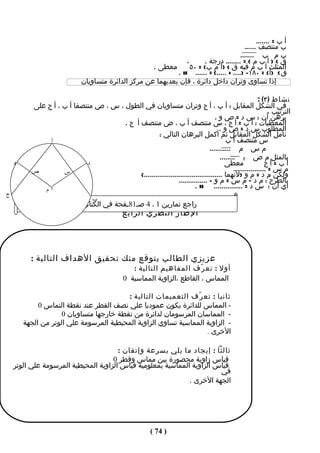 ‫أ ب = .......‬
                                                                                           ‫ب منتصف ......‬
                                                                                         ‫ب م ب .......‬
                                                                         ‫ق < ) أ ب م ( = ........ درجة .‬
                                                       ‫المثلث أ ب م فيه ق < )أ م ب( = ٠٥ ْ معطى .‬
                                                               ‫ق < )أ( = ٠٨١- ).... + .....( = ...... # .‬
                               ‫إذا تساوى وتران داخل دائرة ، فإن بعديهما عن مركز الدائرة متساويان‬

                                                                                                          ‫نشاط ) ٣( :‬
          ‫في الشكل المقابل : أ ب ، أ ج وتران متساويان في الطول ، س ، ص منتصفا أ ب ، أ ج على‬
                                                                                                               ‫الترتيب ،‬
                                                                                   ‫برهن أن : س د = ص و .‬
                                       ‫المعطيات : أ ب = أ ج ، س منتصف أ ب ، ص منتصف أ ج .‬
                                                                                     ‫المطلوب س د = ص و .‬
                                                      ‫تأمل الشكل المقابل ثم أكمل البرهان التالي :‬
               ‫أ‬                                                                         ‫س منتصف أ ب‬
                                                                                ‫م س م ...........‬
                                                                                      ‫بالمثل م ص ب ........‬
    ‫و‬                       ‫د‬                                                           ‫معطى‬                 ‫أب=أج‬
          ‫ص‬         ‫س‬                                                                        ‫م س = .................‬
                                             ‫ولكن م د = م و )لنهما .........................................(‬
                                                                ‫بالطرح : م د – م س = م و - ...............‬
             ‫×م‬
                                                                         ‫أي أن : س د = ............... # .‬
‫ج‬
                                   ‫ب‬
                   ‫راجع تمارين 1 ، 4 صـ18ـفحة في الكتاب المدرسي‬
                                                ‫الطار النظري الرابع‬




          ‫عزيزي الطالب يتوقع منك تحقيق الهداف التالية :‬
                                                   ‫أول : تع ر ّف المفاهيم التالية :‬
                                                ‫المماس ، القاطع ،الزاوية المماسية 0‬

                                          ‫ثانيا : تع ر ّف التعميمات التالية :‬
             ‫- المماس للدائرة يكون عموديا علي نصف القطر عند نقطة التماس 0‬
                     ‫- المماسان المرسومان لدائرة من نقطة خارجها متساويان 0‬
        ‫- الزاوية المماسية تساوي الزاوية المحيطية المرسومة علي الوتر من الجهة‬
                                                                    ‫الخرى .‬

                                       ‫ثالثا : إيجاد ما يلي بسرعة وإتقان :‬
                                     ‫قياس زاوية محصورة بين مماس وقطر 0‬
    ‫قياس الزاوية المماسية بمعلومية قياس الزاوية المحيطية المرسومة علي الوتر‬
                                                                        ‫في‬
                                                              ‫الجهة الخرى .‬




                                                            ‫) 47 (‬
 
