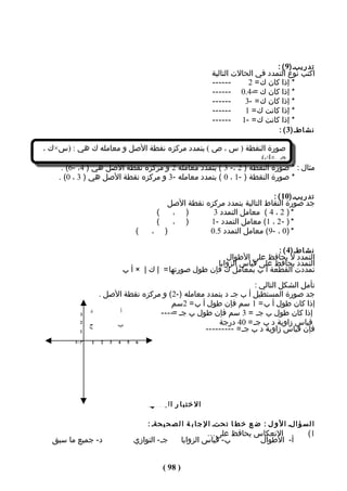 ‫ت د ر يبـ )9 ( :‬
                                                                     ‫اكتب نوع التمدد في الحالت التالية‬
                                                                     ‫------‬      ‫* إذا كان ك = 2‬
                                                                     ‫* إذا كان ك =-4.0 ------‬
                                                                     ‫------‬     ‫* إذا كان ك = -3‬
                                                                     ‫------‬     ‫* إذا كانت ك = 1‬
                                                                     ‫* إذا كانت ك = -1 ------‬
                                                                                           ‫ن ش اطـ )3 ( :‬

‫صورة النقطة ) س ، ص ( بتمدد مركزه نقطة الصل و معامله ك هي : )س×ك ،‬
                                                                  ‫ص×ك (‬
     ‫مثال : * صورة النقطة ) 2 ،- 3 ( بتمدد معامله 2 و مركزه نقطة الصل هي ) 4، -6( .‬
    ‫* صورة النقطة ) -1 ، 0 ( بتمدد معامله -3 و مركزه نقطة الصل هي ) 3 ، 0( .‬

                                                                             ‫ت د ر يبـ )01 ( :‬
                                             ‫جد صورة النقاط التالية بتمدد مركزه نقطة الصل‬
                                           ‫(‬  ‫) ،‬        ‫* ) 2 ، 4 ( معامل التمدد 3‬
                                           ‫(‬  ‫) ،‬       ‫* ) - 2 ، 1( معامل التمدد -1‬
                                     ‫(‬    ‫) ،‬           ‫* )0 ، -9( معامل التمدد 5.0‬

                                                                             ‫ن ش اطـ )4 ( :‬
                                                              ‫التمدد ل يحافظ على الطوال‬
                                                           ‫التمدد يحافظ على قياس الزوايا‬
                                ‫تمددت القطعة أ ب بمعامل ك فإن طول صورتها = | ك | × أ ب‬
                                                                 ‫تأمل الشكل التالي :‬
                  ‫جد صورة المستطيل أ ب جـ د بتمدد معامله )-2( و مركزه نقطة الصل .‬
                                       ‫إذا كان طول أ ب = 1 سم فإن طول أ ب = 2سم‬
           ‫3‬
                ‫د‬       ‫أ‬          ‫إذا كان طول ب جـ = 3 سم فإن طول ب جـ =----‬
           ‫2‬
                ‫ج‬      ‫ب‬                             ‫قياس زاوية د ب جـ = 04 درجة‬
           ‫1‬                                     ‫فإن قياس زاوية د ب جـ = ---------‬
         ‫م -1‬   ‫1‬   ‫2‬   ‫3‬   ‫4‬    ‫5‬   ‫6‬




                                         ‫ا ل خ ت ب ا ر ا ل ب ع ديـ‬

                                         ‫ا ل س ؤ الـ ا ل و ل : ض ع خ ط ا ت حتـ ا ل ج ا ب ة ا ل ص ح ي حةـ :‬
                                                                  ‫النعكاس يحافظ على …‬                  ‫1(‬
  ‫د- جميع ما سبق‬                     ‫جـ- التوازي‬         ‫ب- قياس الزوايا‬       ‫أ- الطوال‬


                                                ‫) 89 (‬
 