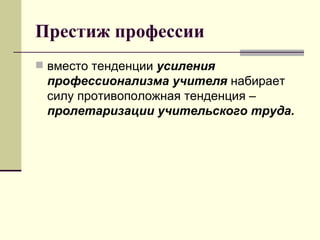Престиж профессии вместо тенденции  усиления профессионализма учителя  набирает силу противоположная тенденция –  пролетаризации учительского труда.   