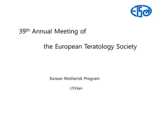 39th Annual Meeting of

        the European Teratology Society



          Korean Motherisk Program

                   J.Y.Han
 