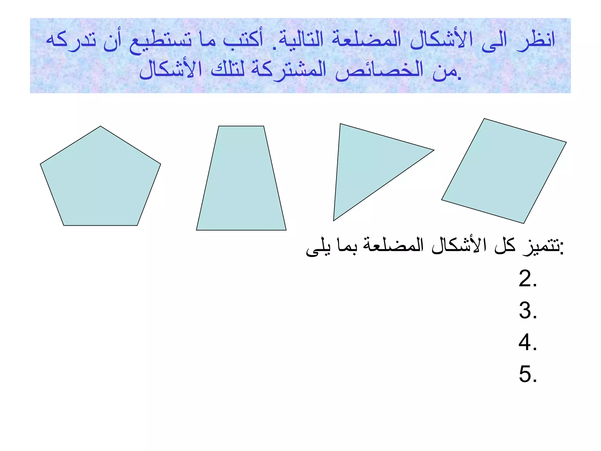 انظر الى الأشكال المضلعة التالية .  أكتب ما تستطيع أن تدركه من الخصائص المشتركة لتلك الأشكال . تتميز كل الأشكال المضلعة بما يلى  : 