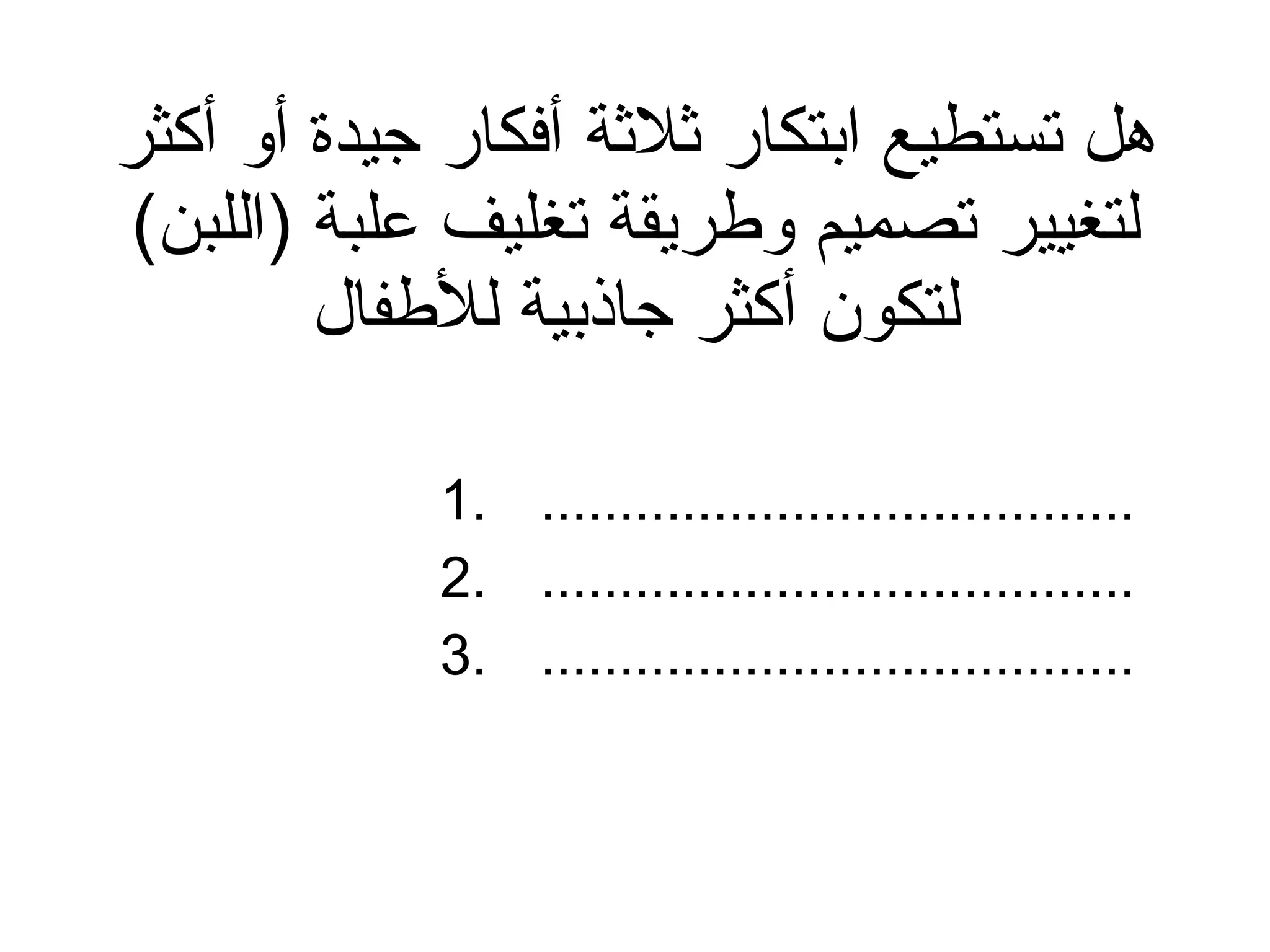 هل تستطيع ابتكار ثلاثة أفكار جيدة أو أكثر  لتغيير تصميم وطريقة تغليف علبة  ( اللبن )  لتكون أكثر جاذبية للأطفال ...................................... ...................................... ...................................... 