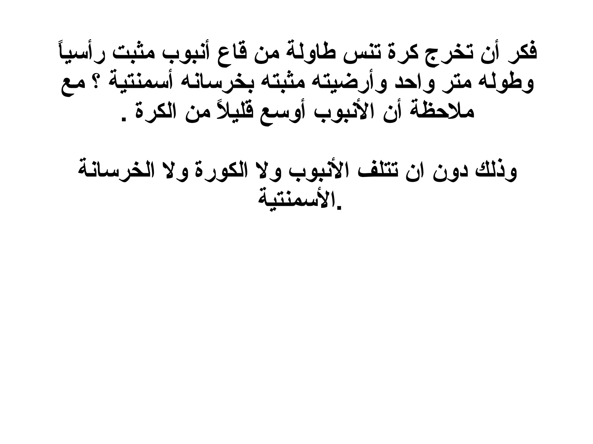 فكر أن تخرج كرة تنس طاولة من قاع أنبوب مثبت رأسياً وطوله متر واحد وأرضيته مثبته بخرسانه أسمنتية ؟ مع ملاحظة أن الأنبوب أوسع قليلاً من الكرة  . وذلك دون ان تتلف الأنبوب ولا الكورة ولا الخرسانة الأسمنتية  . 