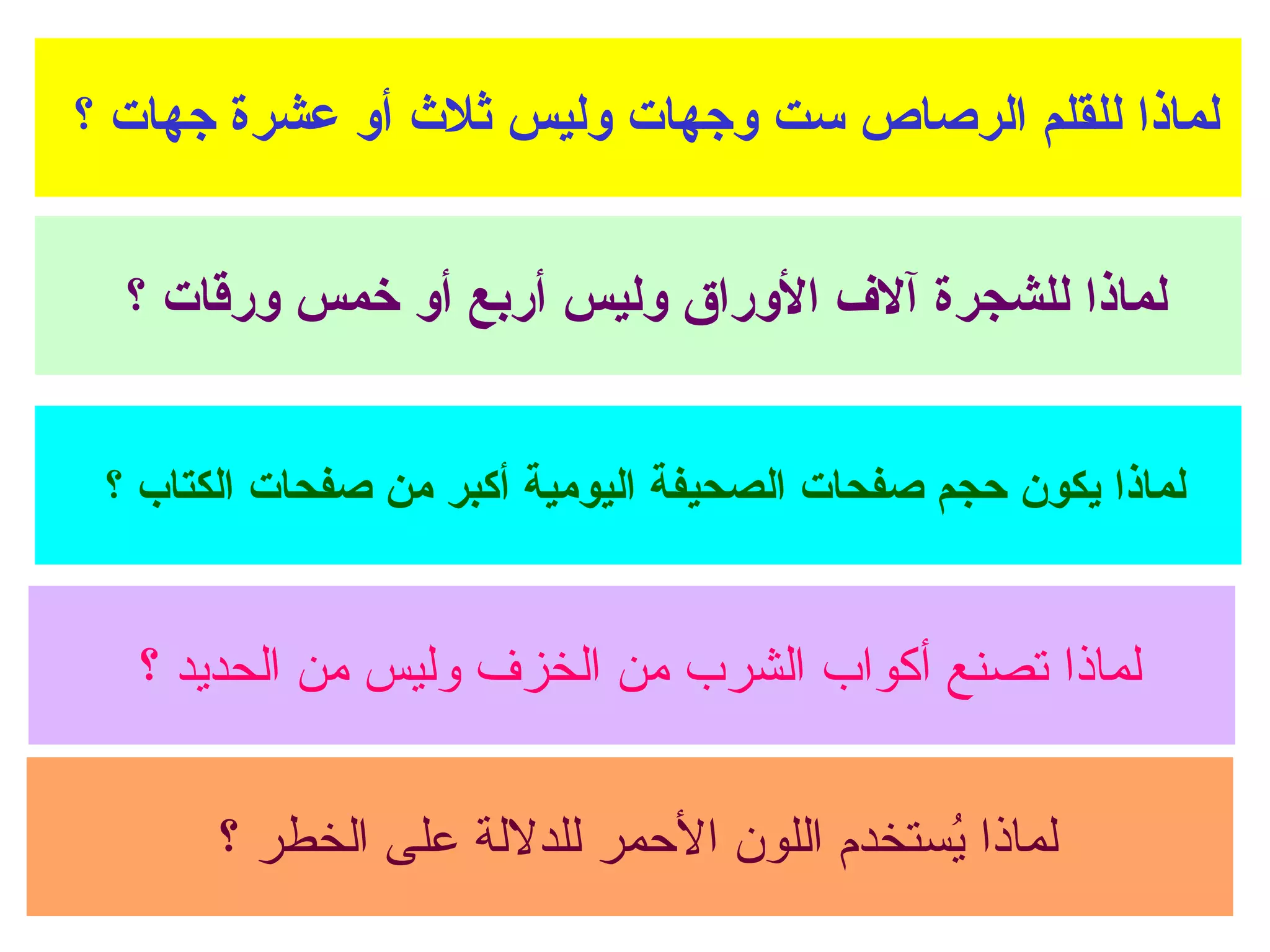 لماذا للقلم الرصاص ست وجهات وليس ثلاث أو عشرة جهات ؟  لماذا للشجرة آلاف الأوراق وليس أربع أو خمس ورقات ؟  لماذا يكون حجم صفحات الصحيفة اليومية أكبر من صفحات الكتاب ؟  لماذا تصنع أكواب الشرب من الخزف وليس من الحديد ؟  لماذا يُستخدم اللون الأحمر للدلالة على الخطر ؟  