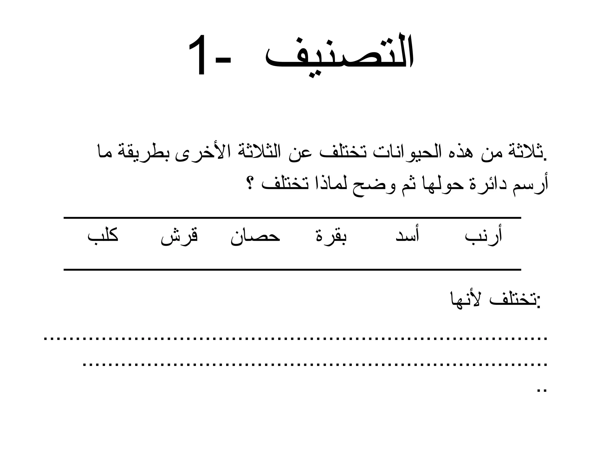 1-  التصنيف ثلاثة من هذه الحيوانات تختلف عن الثلاثة الأخرى بطريقة ما . أرسم دائرة حولها ثم وضح لماذا تختلف ؟ تختلف لأنها  :  ........................................................................................................................................................ أرنب أسد بقرة حصان قرش كلب 
