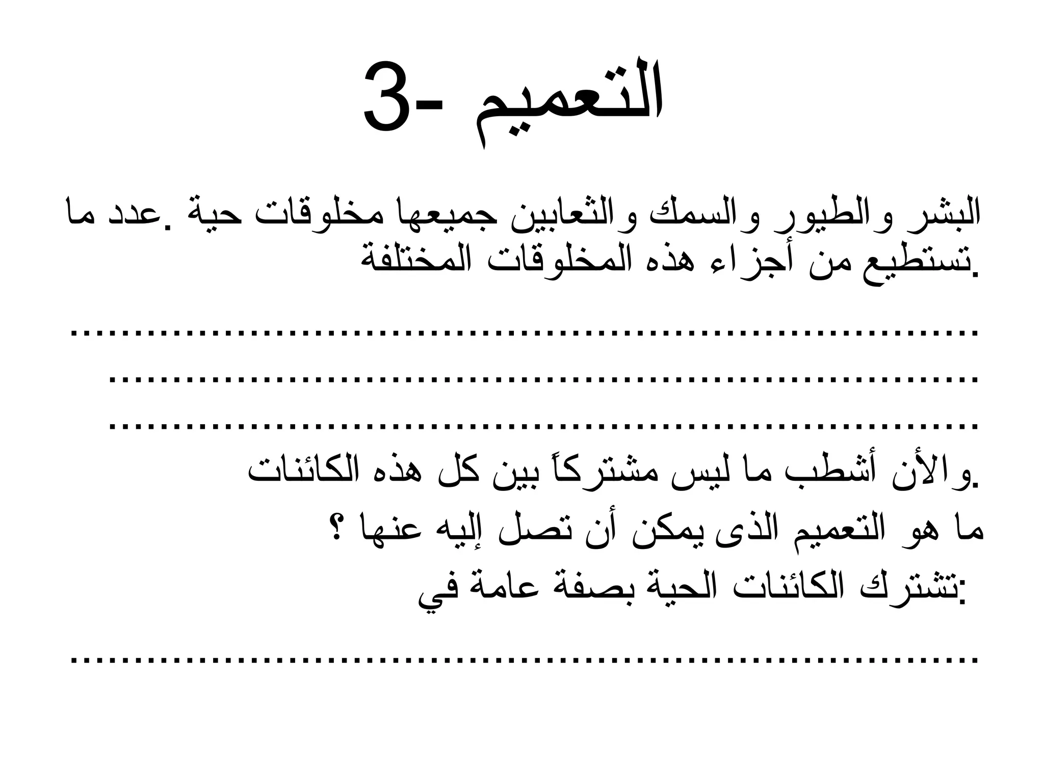 3-  التعميم   البشر والطيور والسمك والثعابين جميعها مخلوقات حية  . عدد ما تستطيع من أجزاء هذه المخلوقات المختلفة  . ............................................................................................................................................................................................................... والأن أشطب ما ليس مشتركاً بين كل هذه الكائنات  . ما هو التعميم الذى يمكن أن تصل إليه عنها ؟ تشترك الكائنات الحية بصفة عامة في  :  ....................................................................... 