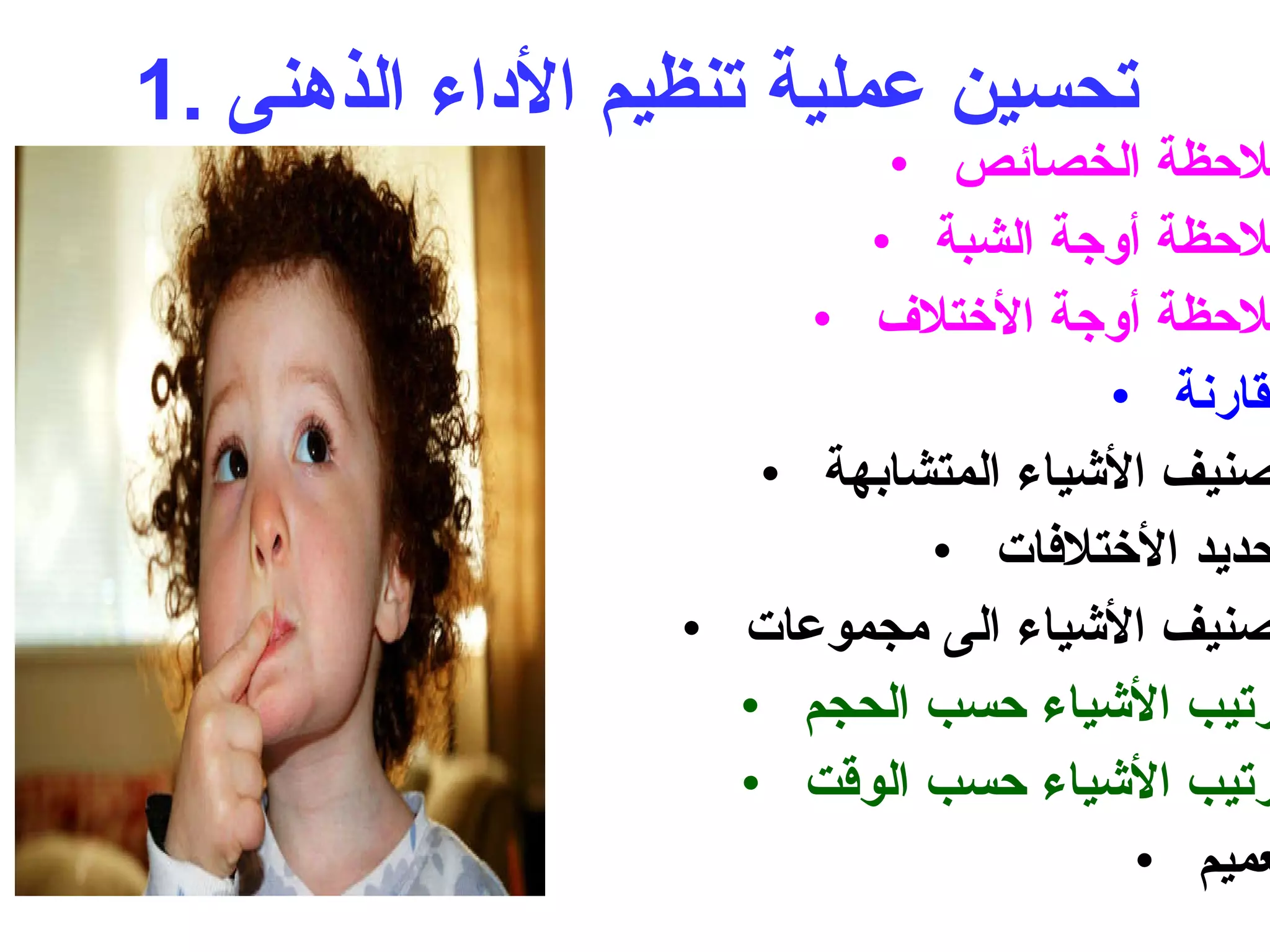 1.  تحسين عملية تنظيم الأداء الذهنى ملاحظة الخصائص ملاحظة أوجة الشبة ملاحظة أوجة الأختلاف مقارنة تصنيف الأشياء المتشابهة تحديد الأختلافات تصنيف الأشياء الى مجموعات ترتيب الأشياء حسب الحجم ترتيب الأشياء حسب الوقت تعميم 