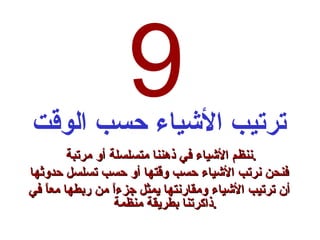 9 ترتيب الأشياء حسب الوقت ننظم الأشياء في ذهننا متسلسلة أو مرتبة  . فنحن نرتب الأشياء حسب وقتها أو حسب تسلسل حدوثها أن ترتيب الأشياء ومقارنتها يمثل جزءاً من ربطها معاً في ذاكرتنا بطريقة منظمة . 