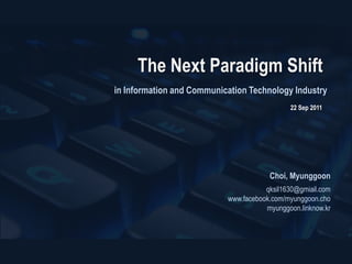 The Next Paradigm Shift  in Information and Communication Technology Industry 22 Sep 2011 Choi, Myunggoon qksil1630@gmiail.com www.facebook.com/myunggoon.cho myunggoon.linknow.kr 