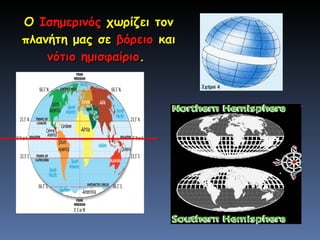 Ο  Ισημερινός  χωρίζει τον πλανήτη μας σε  βόρειο  και  νότιο   ημισφαίριο .  