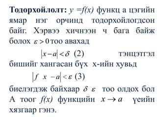 	Тодорхойлолт: у =f(х) функц а цэгийн ямар нэг орчинд тодорхойлогдсон байг. Хэрвээ хичнээн ч бага байж болох         тоо авахад                  			                  (2)   тэнцэтгэл бишийг хангасан бүх  х-ийн хувьд					    (3)биелэгдэж байхаар тоо олдох бол А тоог f(х) функцийн  үеийн хязгаар гэнэ.