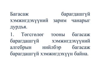	Багасаж барагдашгүй хэмжигдэхүүний зарим чанарыг дурдъя.	1. Төгсгөлөг тооны багасаж барагдашгүй хэмжигдэхүүний алгебрын нийлбэр багасаж барагдашгүй хэмжигдэхүүн байна.