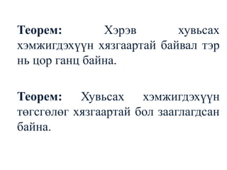Теорем: Хэрэв хувьсах хэмжигдэхүүн хязгаартай байвал тэр нь цор ганц байна.Теорем: Хувьсах хэмжигдэхүүн төгсгөлөг хязгаартай бол зааглагдсан байна.