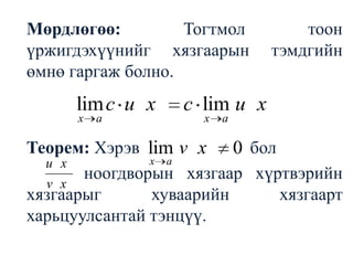 Мөрдлөгөө: Тогтмол тоон үржигдэхүүнийг хязгаарын тэмдгийн өмнө гаргаж болно.	Теорем: Хэрэв                         бол         		ноогдворын хязгаар хүртвэрийн хязгаарыг хуваарийн хязгаарт харьцуулсантай тэнцүү.