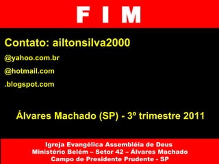 F I M Contato: ailtonsilva2000 @yahoo.com.br @hotmail.com .blogspot.com Álvares Machado (SP) - 3º trimestre 2011 Igreja Evangélica Assembléia de Deus  Ministério Belém – Setor 42 – Álvares Machado Campo de Presidente Prudente - SP 