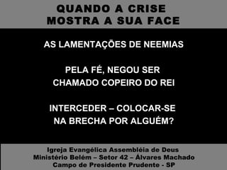 QUANDO A CRISE  MOSTRA A SUA FACE AS LAMENTAÇÕES DE NEEMIAS PELA FÉ, NEGOU SER  CHAMADO COPEIRO DO REI INTERCEDER – COLOCAR-SE  NA BRECHA POR ALGUÉM? Igreja Evangélica Assembléia de Deus  Ministério Belém – Setor 42 – Álvares Machado Campo de Presidente Prudente - SP 