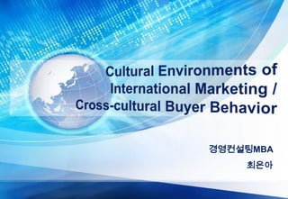 Cultural Environments of International Marketing / Cross-cultural Buyer Behavior 경영컨설팅MBA 최은아 