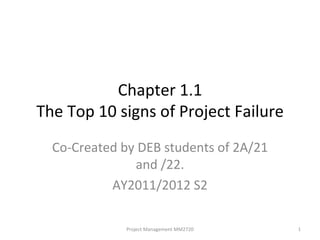 Chapter 1.1 The Top 10 signs of Project Failure Co-Created by DEB students of 2A/21 and /22. AY2011/2012 S2 Project Management MM2720 