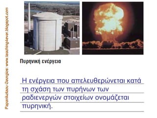 Papanikolaou Georgios: www.teaching4ever.blogspot.com Η ενέργεια που απελευθερώνεται κατά τη σχάση των πυρήνων των ραδιενεργών στοιχείων ονοµάζεται πυρηνική.  