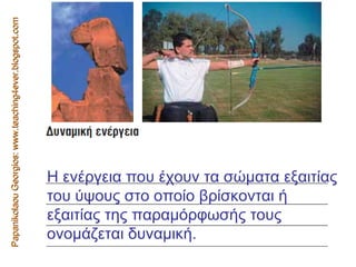 Papanikolaou Georgios: www.teaching4ever.blogspot.com Η ενέργεια που έχουν τα σώµατα εξαιτίας του ύψους στο οποίο βρίσκονται ή εξαιτίας της παραµόρφωσής τους ονοµάζεται δυναµική.  