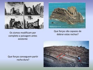 Que forças são capazes de dobrar estas rochas?Os sismos modificam por completo a paisagem antes existenteQue forças conseguem partir rocha dura?