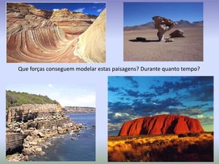 Que forças conseguem modelar estas paisagens? Durante quanto tempo?