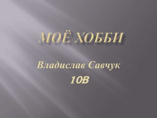 Моё Хобби Владислав Савчук 10b 