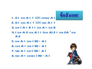 1. 0 < sin A < 1  และ  cosec A > 1  2. 0 < cos A < 1  และ  sec A > 1  3. sin ( A + B ) = sin A + sin B  4. ( sin A )( sin A ) = (sin A) 2 = sin 2A ¹ sin A 2  5. sin A = cos ( 90 – A )  6. cos A = sin ( 90 – A )  7. tan A = cot ( 90 – A )  8. sec A = cosec ( 90 – A )  