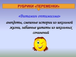 РУБРИКИ «ПЕРЕМЕНКИ»

      «Витамин оптимизма»
анекдоты, смешные истории из школьной
  жизни, забавные цитаты из школьных
               сочинений
 
