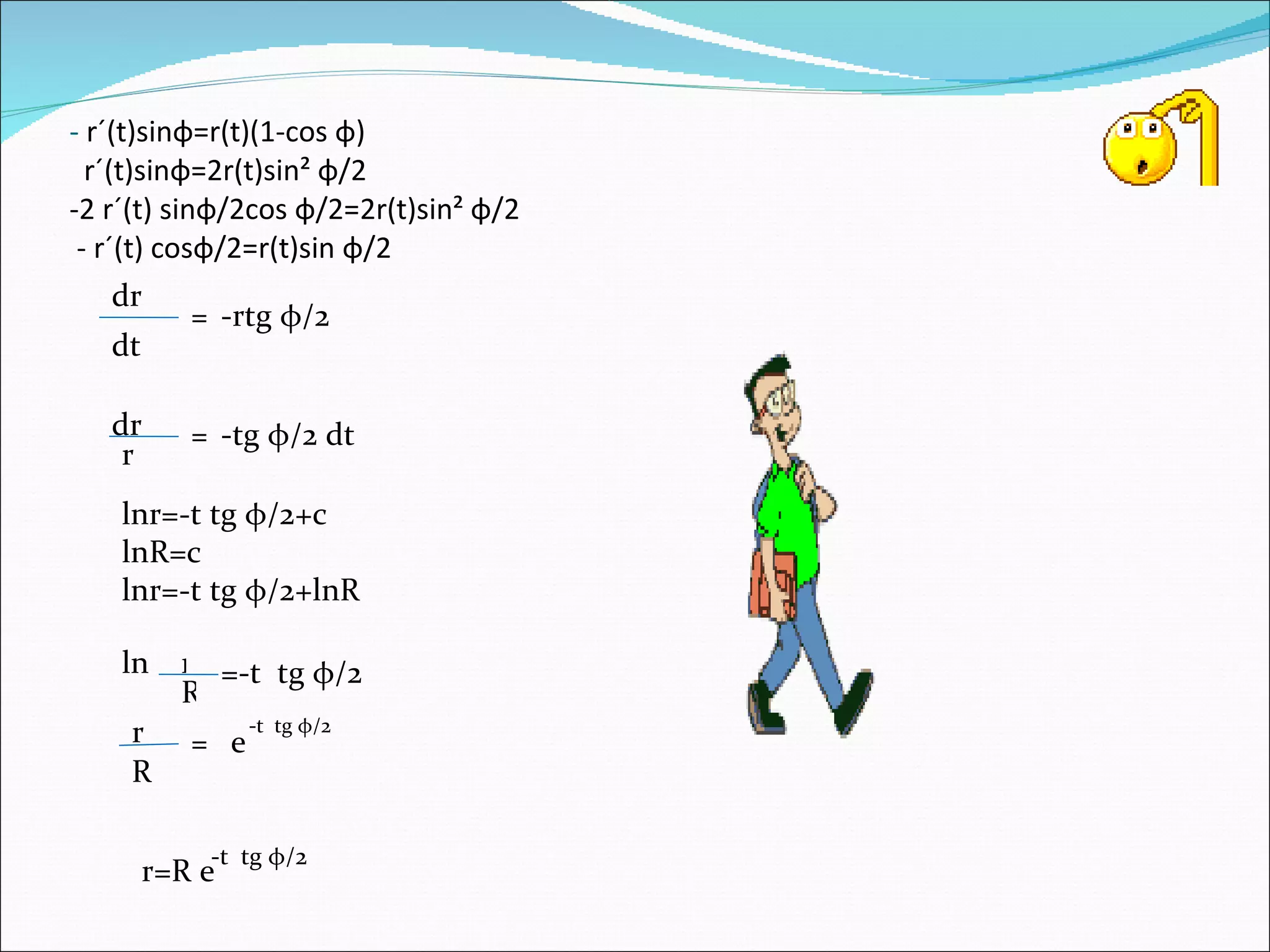 -  r´(t)sin φ =r(t)(1-cos  φ )   r´(t)sin φ =2r(t)sin²  φ /2 -2 r´(t) sin φ /2cos  φ /2=2r(t)sin²  φ /2  - r´(t) cos φ /2=r(t)sin  φ /2 dr dt = -rtg  φ /2 dr r = -tg  φ /2 dt lnr=-t tg  φ /2+c lnR=c lnr=-t tg  φ /2+lnR ln r R =-t  tg  φ /2 r R = -t  tg  φ /2 e r=R e -t  tg  φ /2 