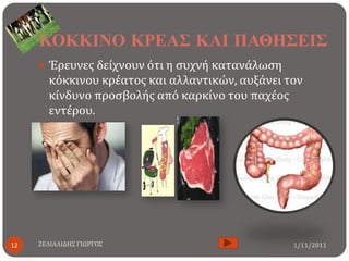 ΚΟΚΚΙΝΟ ΚΡΕΑ΢ ΚΑΙ ΠΑΘΗ΢ΕΙ΢
      Έρευνεσ δείχνουν ότι η ςυχνή κατανάλωςη
       κόκκινου κρέατοσ και αλλαντικών, αυξάνει τον
       κίνδυνο προςβολήσ από καρκίνο του παχέοσ
       εντέρου.




12   ΖΕΛΙΑΛΙΔΗ΢ ΓΙΩΡΓΟ΢                          1/11/2011
 