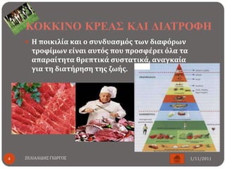ΚΟΚΚΙΝΟ ΚΡΕΑ΢ ΚΑΙ ΔΙΑΣΡΟΦΗ
     Η ποικιλύα και ο ςυνδυαςμϐσ των διαφϐρων
      τροφύμων εύναι αυτϐσ που προςφϋρει ϐλα τα
      απαραύτητα θρεπτικϊ ςυςτατικϊ, αναγκαύα
      για τη διατόρηςη τησ ζωόσ.




4   ΖΕΛΙΑΛΙΔΗ΢ ΓΙΩΡΓΟ΢                            1/11/2011
 