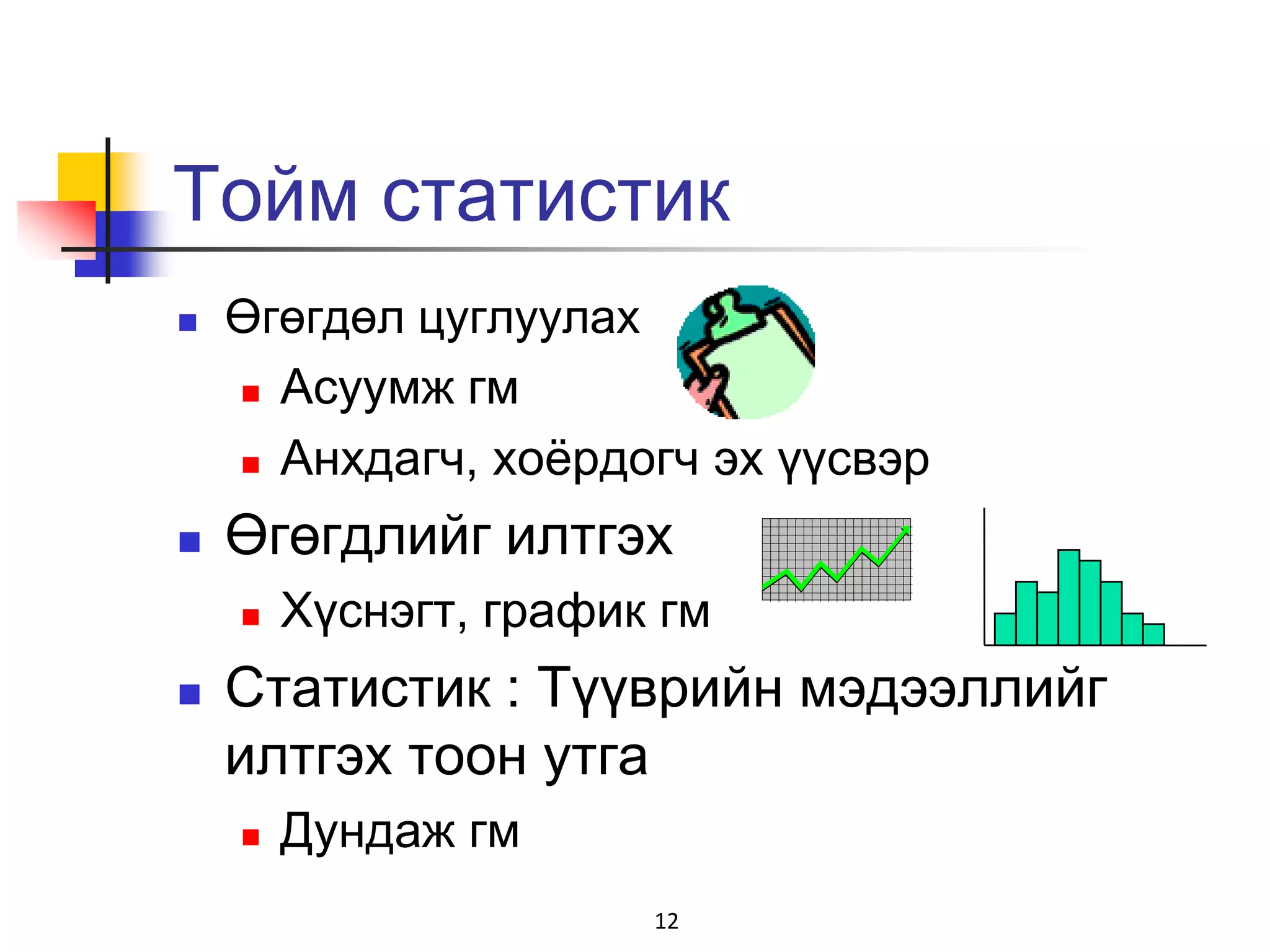 Тойм статистик
   Өгөгдөл цуглуулах
     Асуумж гм

     Анхдагч, хоѐрдогч эх үүсвэр

   Өгөгдлийг илтгэх
       Хүснэгт, график гм
   Статистик : Түүврийн мэдээллийг
    илтгэх тоон утга
       Дундаж гм
                       12
 