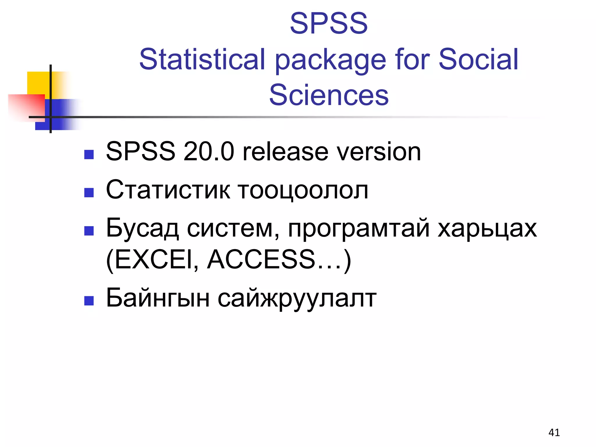 SPSS
      Statistical package for Social
                 Sciences
   SPSS 20.0 release version
   Статистик тооцоолол
   Бусад систем, програмтай харьцах
    (EXCEl, ACCESS…)
   Байнгын сайжруулалт



                                       41
 