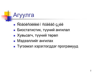 Агуулга
   Ñòàòèñòèêèéí ñóäëàõ ç¿éë
   Биостатистик, түүний ангилал
   Хувьсагч, түүний төрөл
   Мэдээллийг ангилах
   Түгээмэл хэрэглэгддэг програмууд




                                       2
 