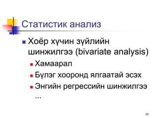 Статистик анализ
   Хоѐр хүчин зүйлийн
    шинжилгээ (bivariate analysis)
     Хамаарал
     Бүлэг хооронд ялгаатай эсэх

     Энгийн регрессийн шинжилгээ

      ...

                                 34
 