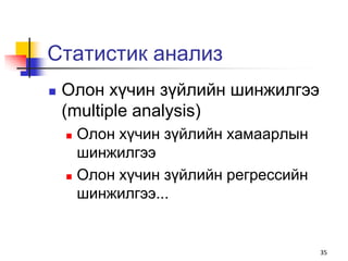 Статистик анализ
   Олон хүчин зүйлийн шинжилгээ
    (multiple analysis)
     Олон хүчин зүйлийн хамаарлын
      шинжилгээ
     Олон хүчин зүйлийн регрессийн

      шинжилгээ...


                                      35
 