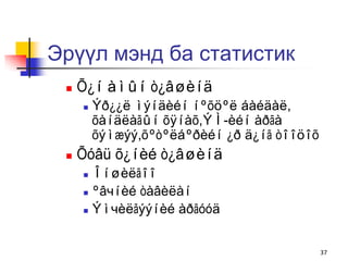 Эрүүл мэнд ба статистик
    Õ¿í àìûí ò¿âøèíä
        Ýð¿¿ë ìýíäèéí íºõöºë áàéäàë,
         õàíäëàãûí õÿíàõ,ÝÌ-èéí àðãà
         õýìæýý,õºòºëáºðèéí ¿ð ä¿íã òîîöîõ
    Õóâü õ¿íèé ò¿âøèíä
      Îíøèëãîî
      ºâчíèé òàâèëàí

      Ýìчèëãýýíèé àðãóóä




                                             37
 