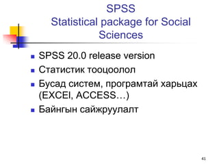 SPSS
      Statistical package for Social
                 Sciences
   SPSS 20.0 release version
   Статистик тооцоолол
   Бусад систем, програмтай харьцах
    (EXCEl, ACCESS…)
   Байнгын сайжруулалт



                                       41
 