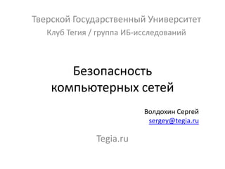 Тверской Государственный Университет
   Клуб Тегия / группа ИБ-исследований



       Безопасность
    компьютерных сетей
                           Волдохин Сергей
                            sergey@tegia.ru

               Tegia.ru
 