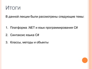 ИТОГИ
В данной лекции были рассмотрены следующие темы:


1. Платформа .NET и язык программирования C#

2. Синтаксис языка C#

3. Классы, методы и объекты
 