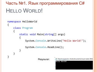 Часть №1. Язык программирования C#
HELLO WORLD!
namespace HelloWorld
{
    class Program
    {
        static void Main(string[] args)
        {
            System.Console.WriteLine("Hello World!");

            System.Console.ReadLine();
        }
    }
}
                    Результат:
 