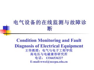 电气设备的在线监测与故障诊断 Condition Monitoring and Fault Diagnosis of Electrical Equipment 王伟教授：电气与电子工程学院 高电压与电磁兼容研究所 电话： 13366536227 E-mail:wwei@ncepu.edu.cn 