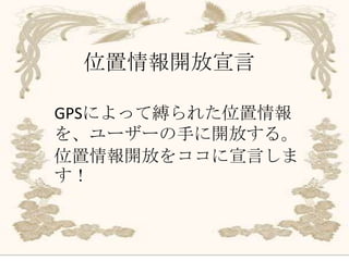 位置情報開放宣言

GPSによって縛られた位置情報
を、ユーザーの手に開放する。
位置情報開放をココに宣言しま
す！
 